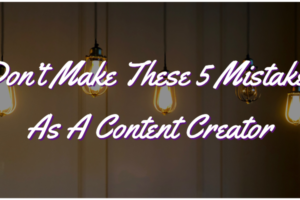 Don’t Make These 5 Mistakes As A Content Creator